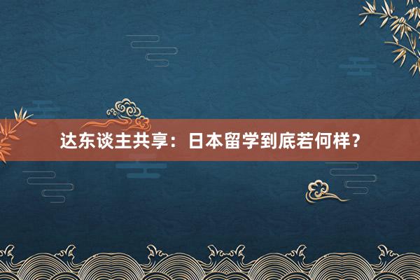 达东谈主共享：日本留学到底若何样？